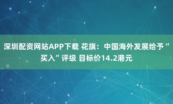 深圳配资网站APP下载 花旗：中国海外发展给予“买入”评级 目标价14.2港元