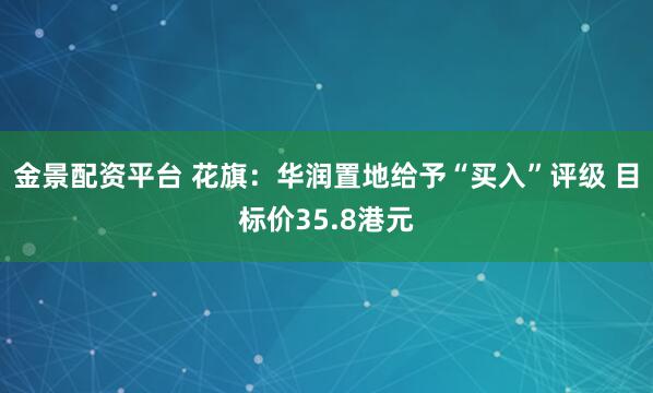 金景配资平台 花旗:华润置地给予“买入”评级 目标价35.8港元