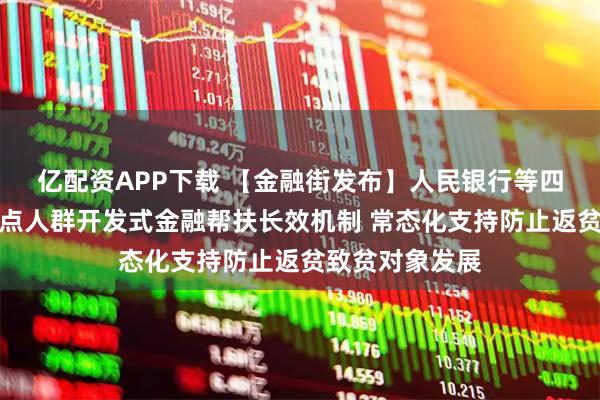 亿配资APP下载 【金融街发布】人民银行等四部门：健全重点人群开发式金融帮扶长效机制 常态化支持防止返贫致贫对象发展
