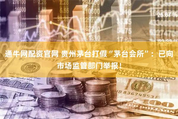 通牛网配资官网 贵州茅台打假“茅台会所”：已向市场监管部门举报！