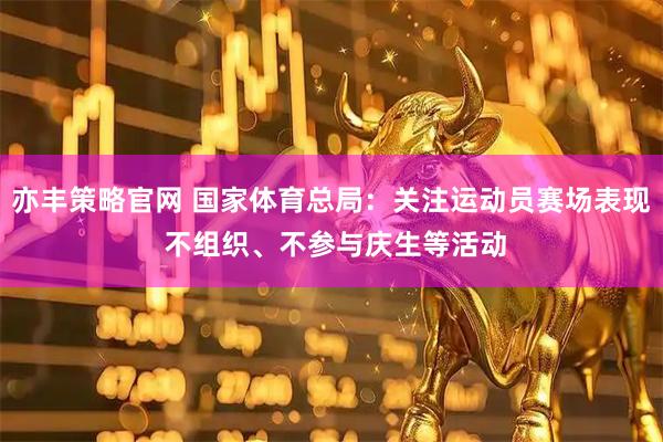 亦丰策略官网 国家体育总局：关注运动员赛场表现 不组织、不参与庆生等活动