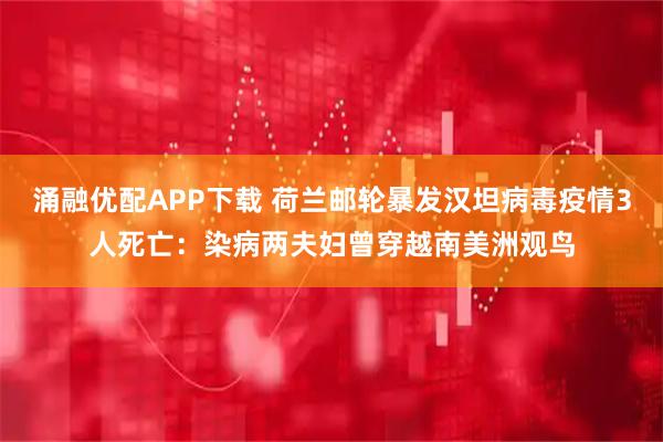 涌融优配APP下载 荷兰邮轮暴发汉坦病毒疫情3人死亡：染病两夫妇曾穿越南美洲观鸟