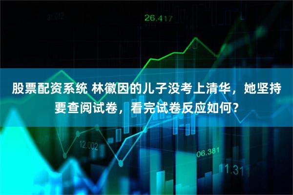 股票配资系统 林徽因的儿子没考上清华，她坚持要查阅试卷，看完试卷反应如何？